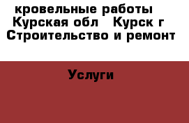 кровельные работы  - Курская обл., Курск г. Строительство и ремонт » Услуги   . Курская обл.